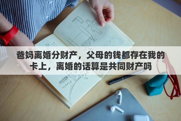 爸妈离婚分财产，父母的钱都存在我的卡上，离婚的话算是共同财产吗