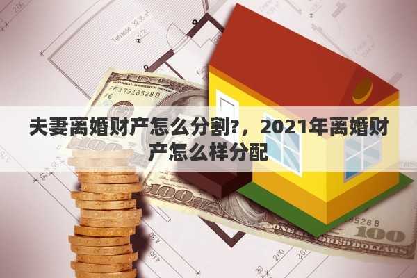 夫妻离婚财产怎么分割?，2021年离婚财产怎么样分配