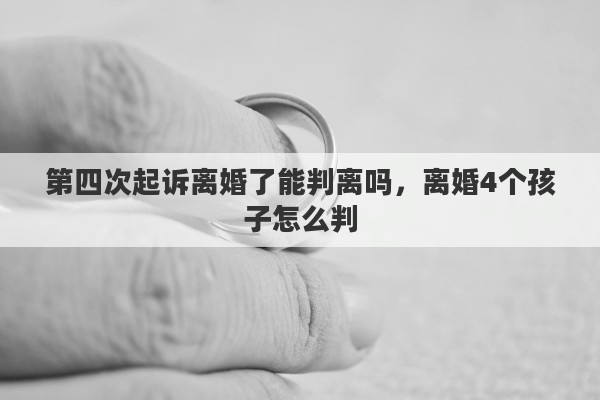 第四次起诉离婚了能判离吗，离婚4个孩子怎么判