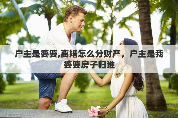 户主是婆婆,离婚怎么分财产，户主是我婆婆房子归谁