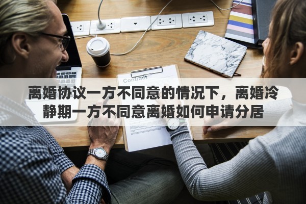 离婚协议一方不同意的情况下，离婚冷静期一方不同意离婚如何申请分居