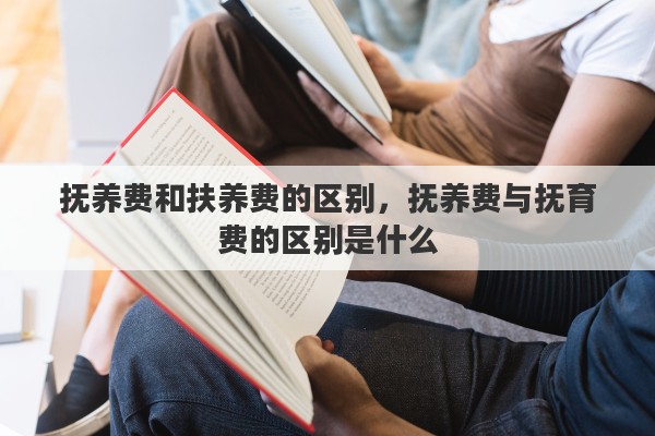 抚养费和扶养费的区别，抚养费与抚育费的区别是什么