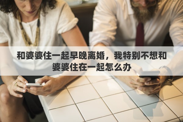 和婆婆住一起早晚离婚，我特别不想和婆婆住在一起怎么办