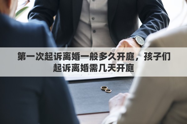 第一次起诉离婚一般多久开庭，孩子们起诉离婚需几天开庭