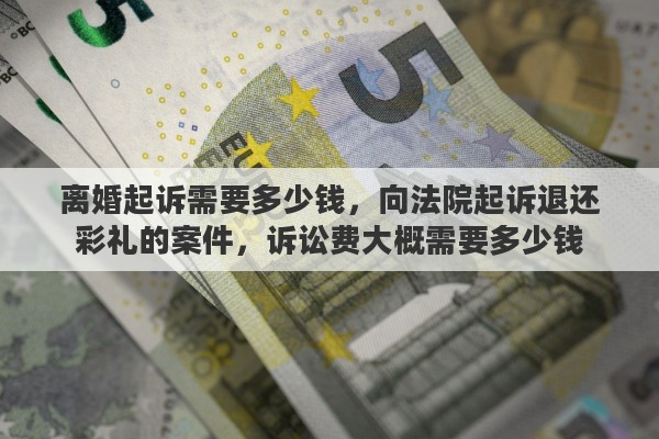 离婚起诉需要多少钱，向法院起诉退还彩礼的案件，诉讼费大概需要多少钱