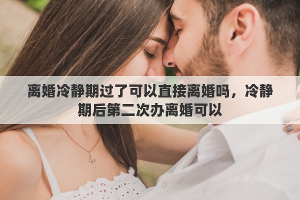 离婚冷静期过了可以直接离婚吗，冷静期后第二次办离婚可以