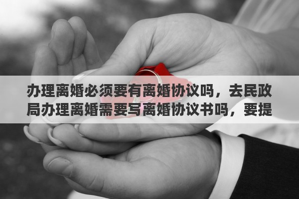 办理离婚必须要有离婚协议吗，去民政局办理离婚需要写离婚协议书吗，要提前写好吗