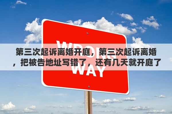第三次起诉离婚开庭，第三次起诉离婚，把被告地址写错了，还有几天就开庭了，会影响开庭吗