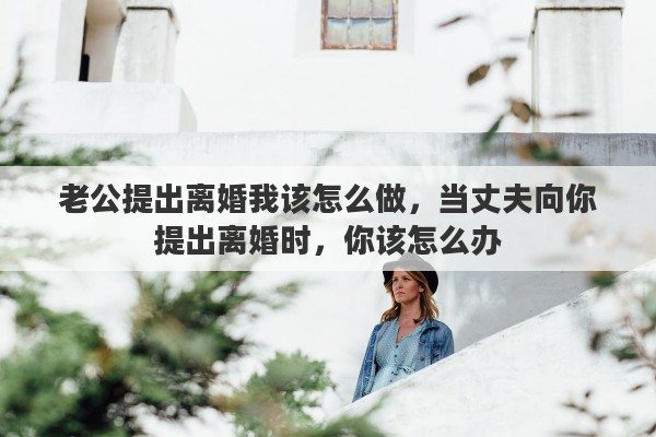老公提出离婚我该怎么做，当丈夫向你提出离婚时，你该怎么办