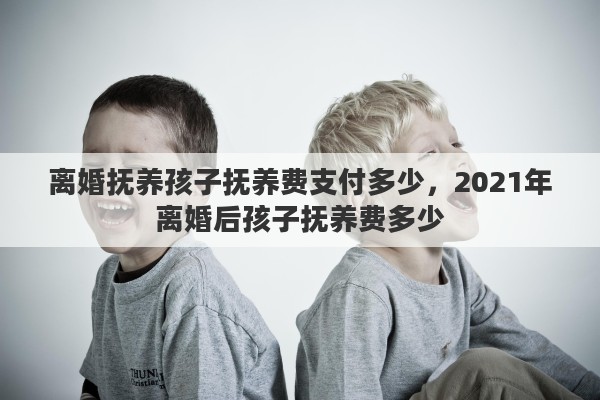 离婚抚养孩子抚养费支付多少，2021年离婚后孩子抚养费多少