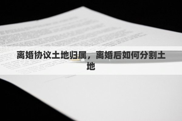 离婚协议土地归属，离婚后如何分割土地