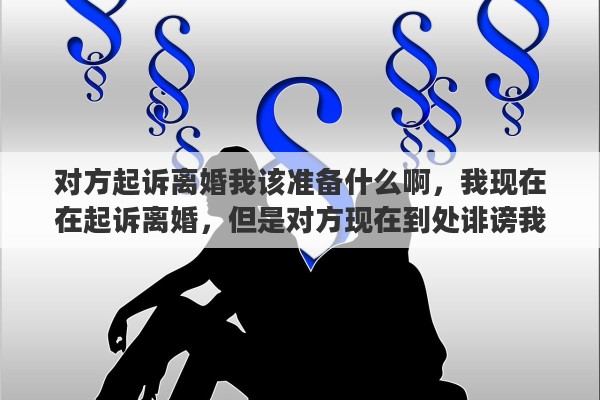 对方起诉离婚我该准备什么啊，我现在在起诉离婚，但是对方现在到处诽谤我，我要怎么办