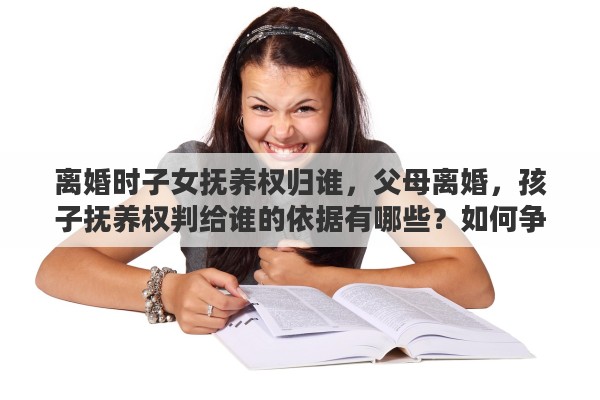 离婚时子女抚养权归谁，父母离婚，孩子抚养权判给谁的依据有哪些？如何争取