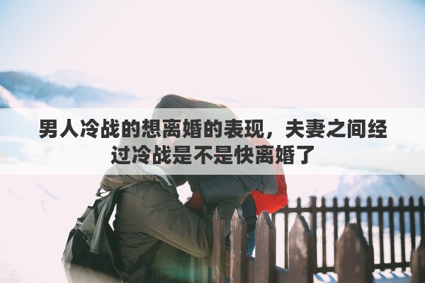男人冷战的想离婚的表现，夫妻之间经过冷战是不是快离婚了