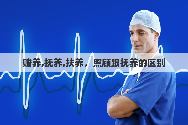 赡养,抚养,扶养，照顾跟抚养的区别