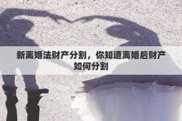 新离婚法财产分割，你知道离婚后财产如何分割