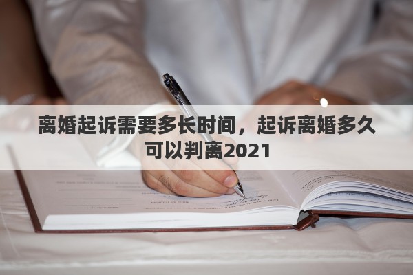 离婚起诉需要多长时间，起诉离婚多久可以判离2021