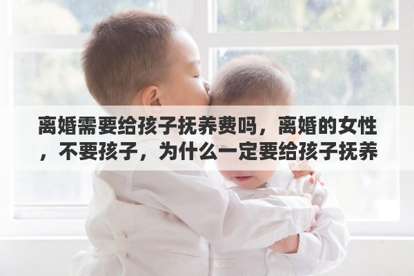 离婚需要给孩子抚养费吗，离婚的女性，不要孩子，为什么一定要给孩子抚养费