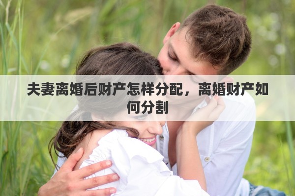夫妻离婚后财产怎样分配，离婚财产如何分割