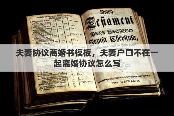 夫妻协议离婚书模板，夫妻户口不在一起离婚协议怎么写