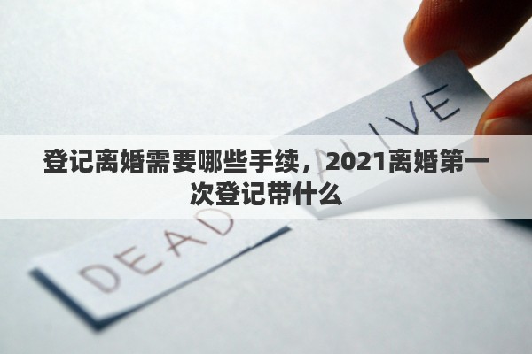 登记离婚需要哪些手续，2021离婚第一次登记带什么