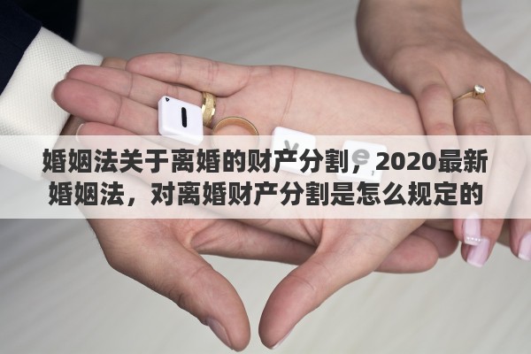 婚姻法关于离婚的财产分割，2020最新婚姻法，对离婚财产分割是怎么规定的