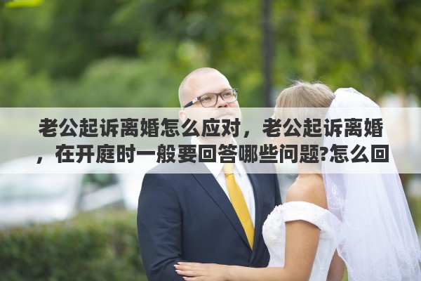 老公起诉离婚怎么应对，老公起诉离婚，在开庭时一般要回答哪些问题?怎么回答