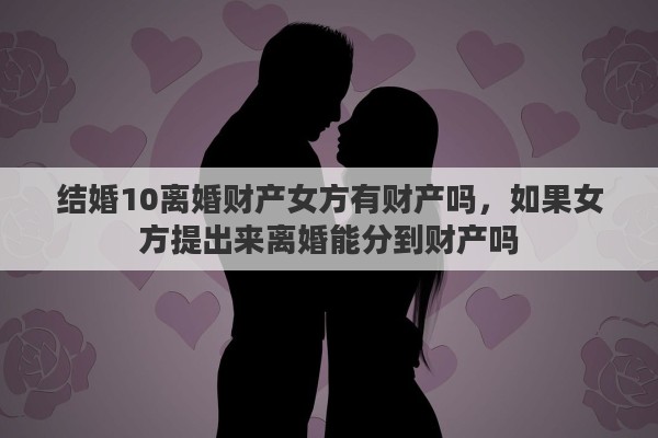 结婚10离婚财产女方有财产吗，如果女方提出来离婚能分到财产吗