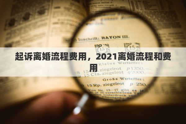 起诉离婚流程费用，2021离婚流程和费用