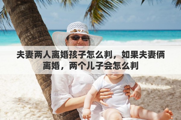 夫妻两人离婚孩子怎么判，如果夫妻俩离婚，两个儿子会怎么判