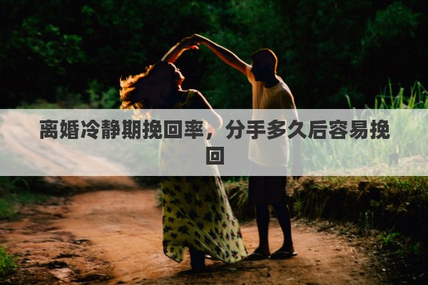 离婚冷静期挽回率，分手多久后容易挽回