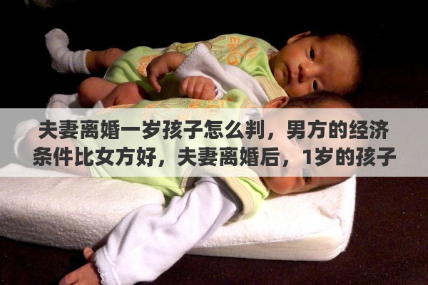 夫妻离婚一岁孩子怎么判，男方的经济条件比女方好，夫妻离婚后，1岁的孩子会如何判