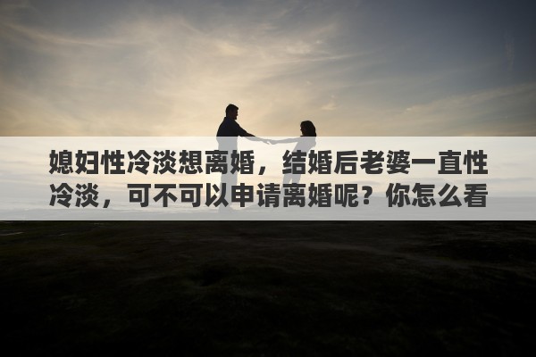 媳妇性冷淡想离婚，结婚后老婆一直性冷淡，可不可以申请离婚呢？你怎么看