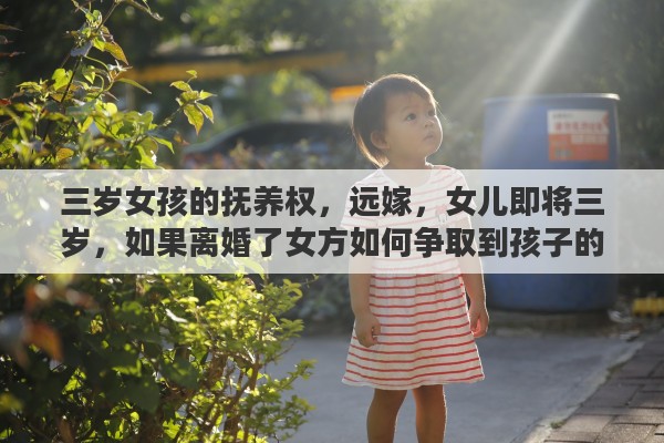 三岁女孩的抚养权，远嫁，女儿即将三岁，如果离婚了女方如何争取到孩子的抚养权