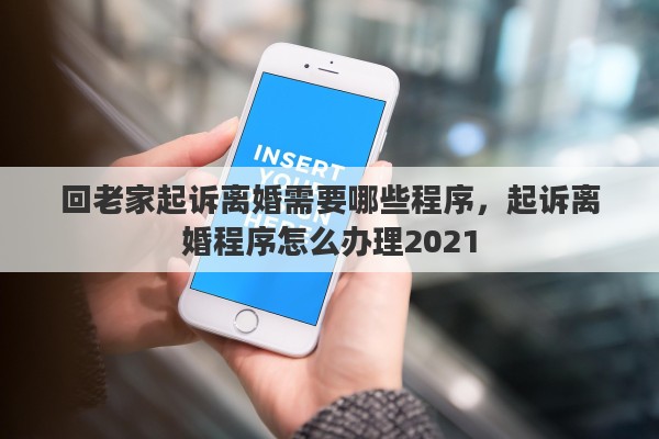 回老家起诉离婚需要哪些程序，起诉离婚程序怎么办理2021