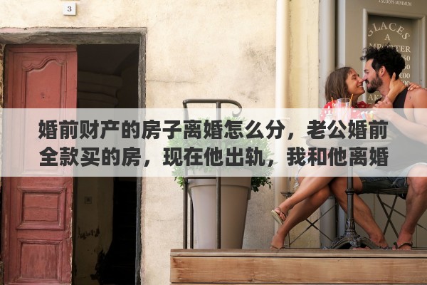 婚前财产的房子离婚怎么分，老公婚前全款买的房，现在他出轨，我和他离婚，我能分一半房产吗