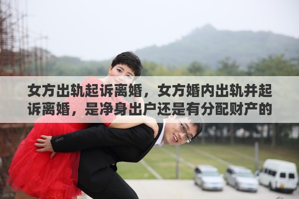 女方出轨起诉离婚，女方婚内出轨并起诉离婚，是净身出户还是有分配财产的权利
