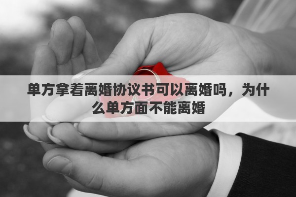 单方拿着离婚协议书可以离婚吗，为什么单方面不能离婚