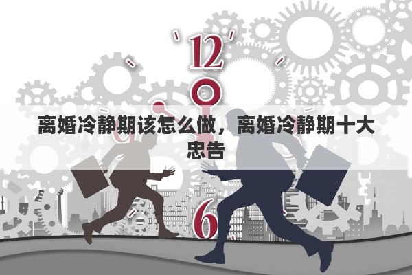 离婚冷静期该怎么做，离婚冷静期十大忠告