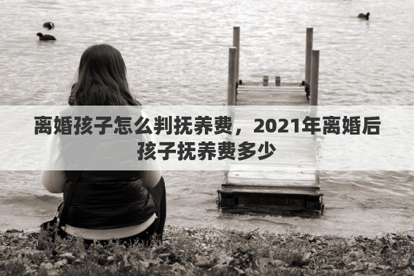 离婚孩子怎么判抚养费，2021年离婚后孩子抚养费多少