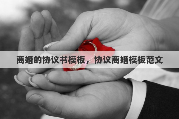 离婚的协议书模板，协议离婚模板范文