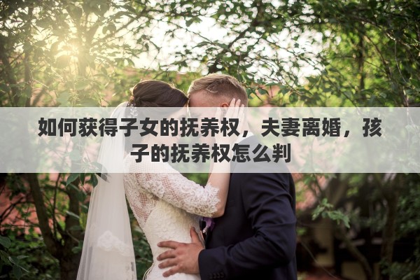 如何获得子女的抚养权，夫妻离婚，孩子的抚养权怎么判