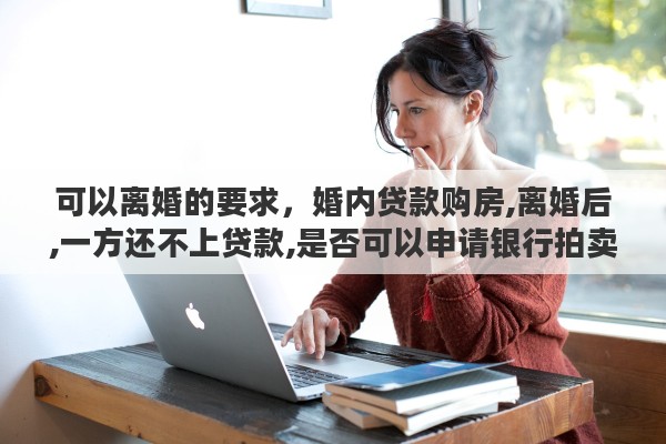 可以离婚的要求，婚内贷款购房,离婚后,一方还不上贷款,是否可以申请银行拍卖