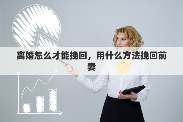 离婚怎么才能挽回，用什么方法挽回前妻