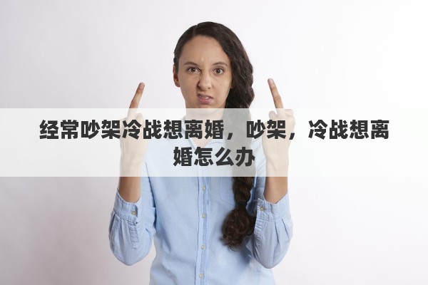 经常吵架冷战想离婚，吵架，冷战想离婚怎么办