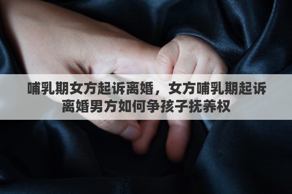 哺乳期女方起诉离婚，女方哺乳期起诉离婚男方如何争孩子抚养权