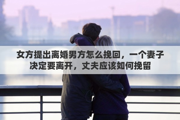 女方提出离婚男方怎么挽回，一个妻子决定要离开，丈夫应该如何挽留