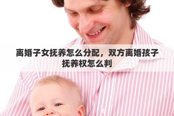 离婚子女抚养怎么分配，双方离婚孩子抚养权怎么判