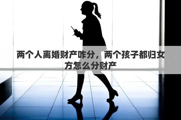 两个人离婚财产咋分，两个孩子都归女方怎么分财产