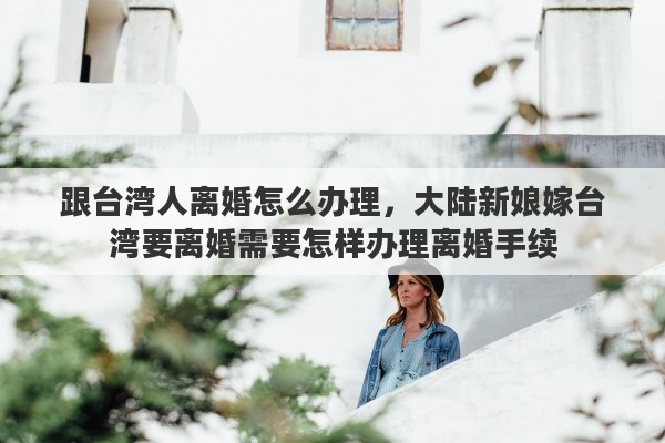 跟台湾人离婚怎么办理，大陆新娘嫁台湾要离婚需要怎样办理离婚手续